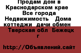 Продам дом в Краснодарском крае - Все города Недвижимость » Дома, коттеджи, дачи обмен   . Тверская обл.,Бежецк г.